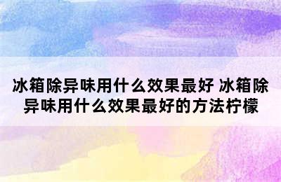 冰箱除异味用什么效果最好 冰箱除异味用什么效果最好的方法柠檬